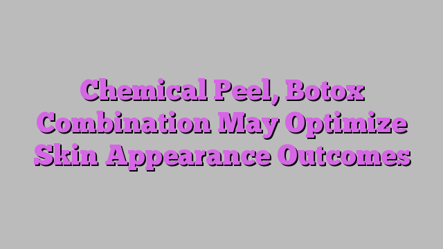Chemical Peel, Botox Combination May Optimize Skin Appearance Outcomes