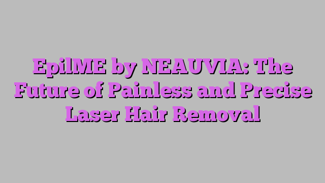 EpilME by NEAUVIA: The Future of Painless and Precise Laser Hair Removal
