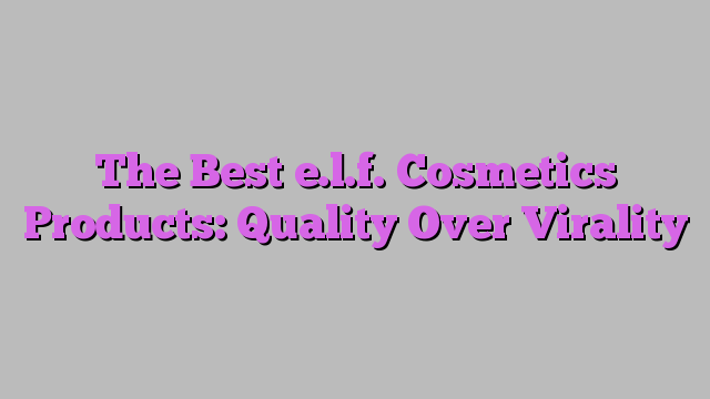 The Best e.l.f. Cosmetics Products: Quality Over Virality