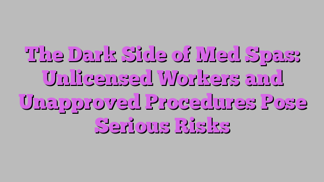 The Dark Side of Med Spas: Unlicensed Workers and Unapproved Procedures Pose Serious Risks