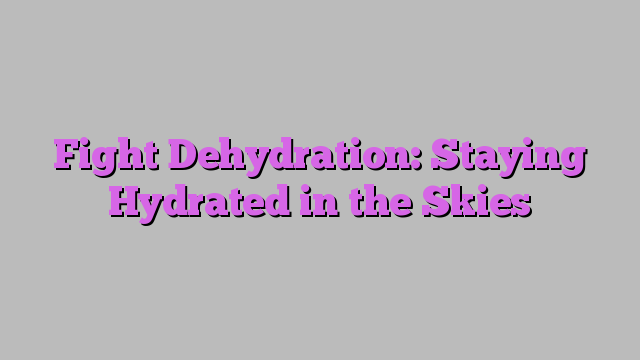 Fight Dehydration: Staying Hydrated in the Skies