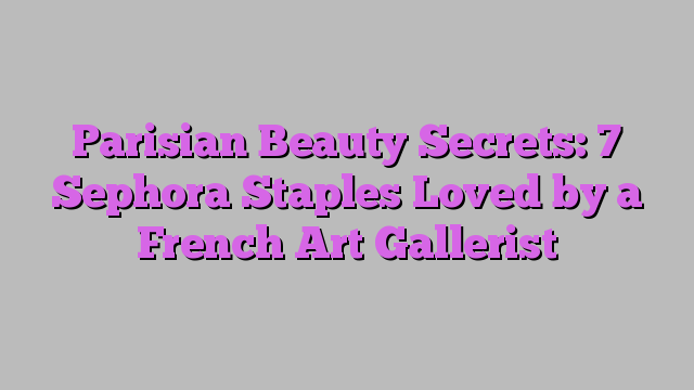 Parisian Beauty Secrets: 7 Sephora Staples Loved by a French Art Gallerist