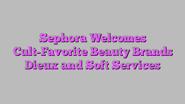 Sephora Welcomes Cult-Favorite Beauty Brands Dieux and Soft Services