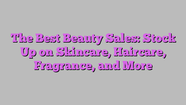 The Best Beauty Sales: Stock Up on Skincare, Haircare, Fragrance, and More