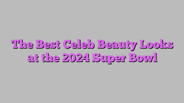 The Best Celeb Beauty Looks at the 2024 Super Bowl