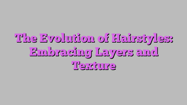 The Evolution of Hairstyles: Embracing Layers and Texture